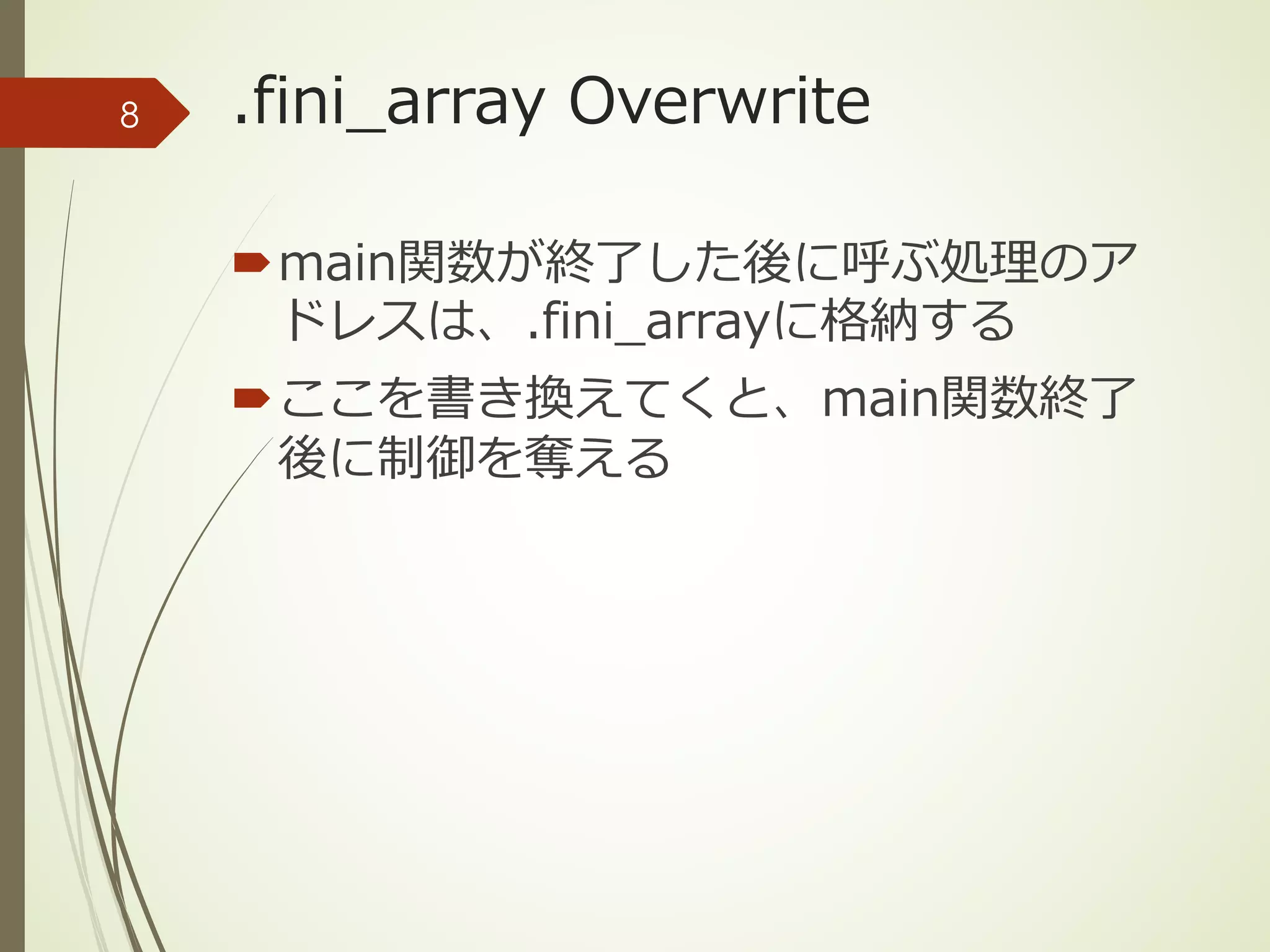 .fini_array Overwrite
´main関数が終了した後に呼ぶ処理のア
ドレスは、.fini_arrayに格納する
´ここを書き換えてくと、main関数終了
後に制御を奪える
8
 