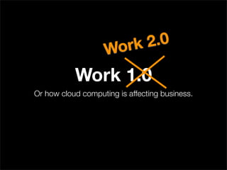 Wo rk 2.0

           Work 1.0
Or how cloud computing is affecting business.
 