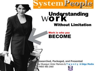 Understanding
Without Limitation
Work
Work is who you
BECOME
Researched, Packaged, and Presented
by Olusegun Victor Mamora & T w e n t y 6 Edge Media
234805 980 2980
 