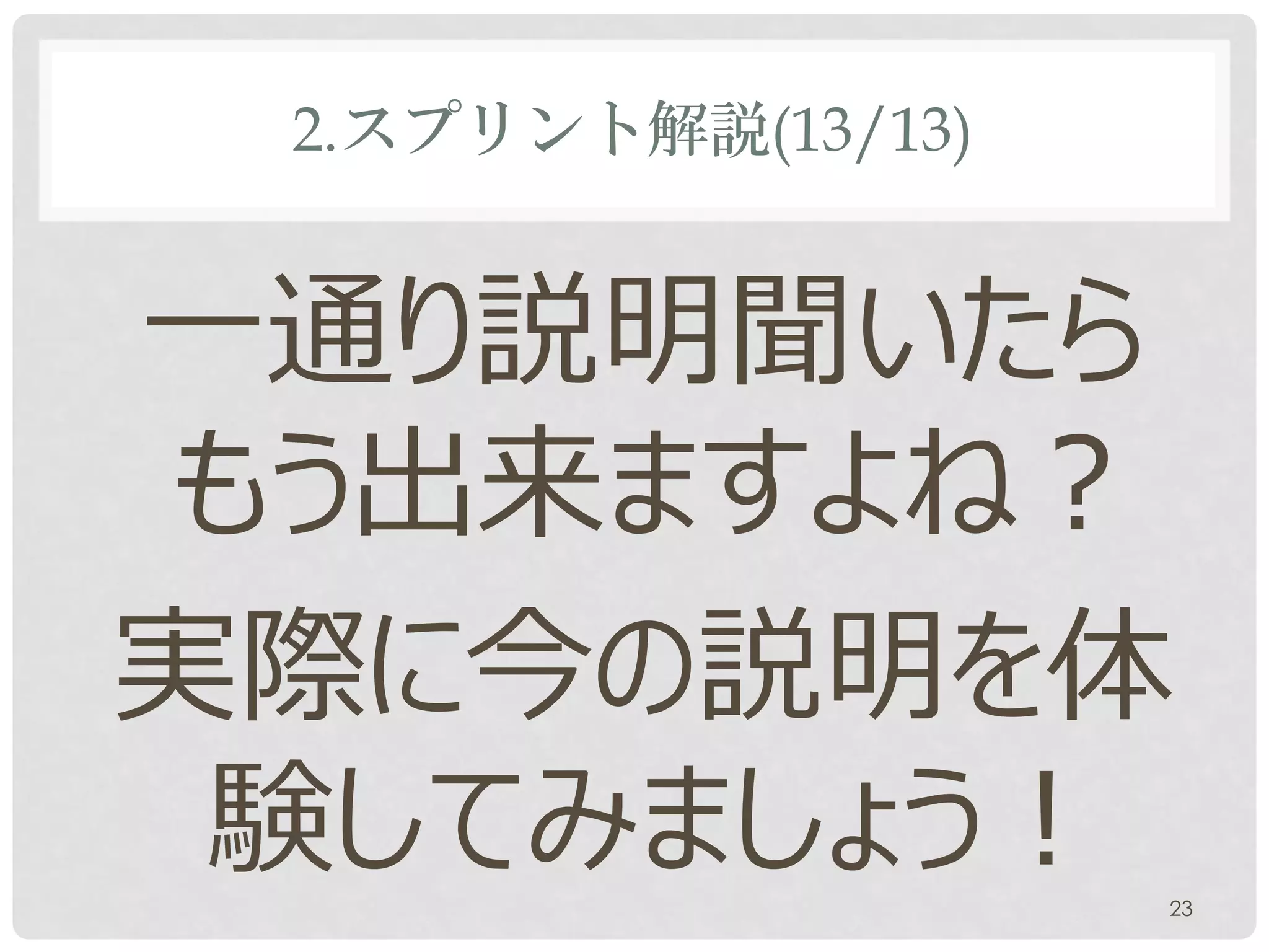 2.スプリント解説(13/13)


一通り説明聞いたら
もう出来ますよね？
実際に今の説明を体
 験してみましょう！          23
 