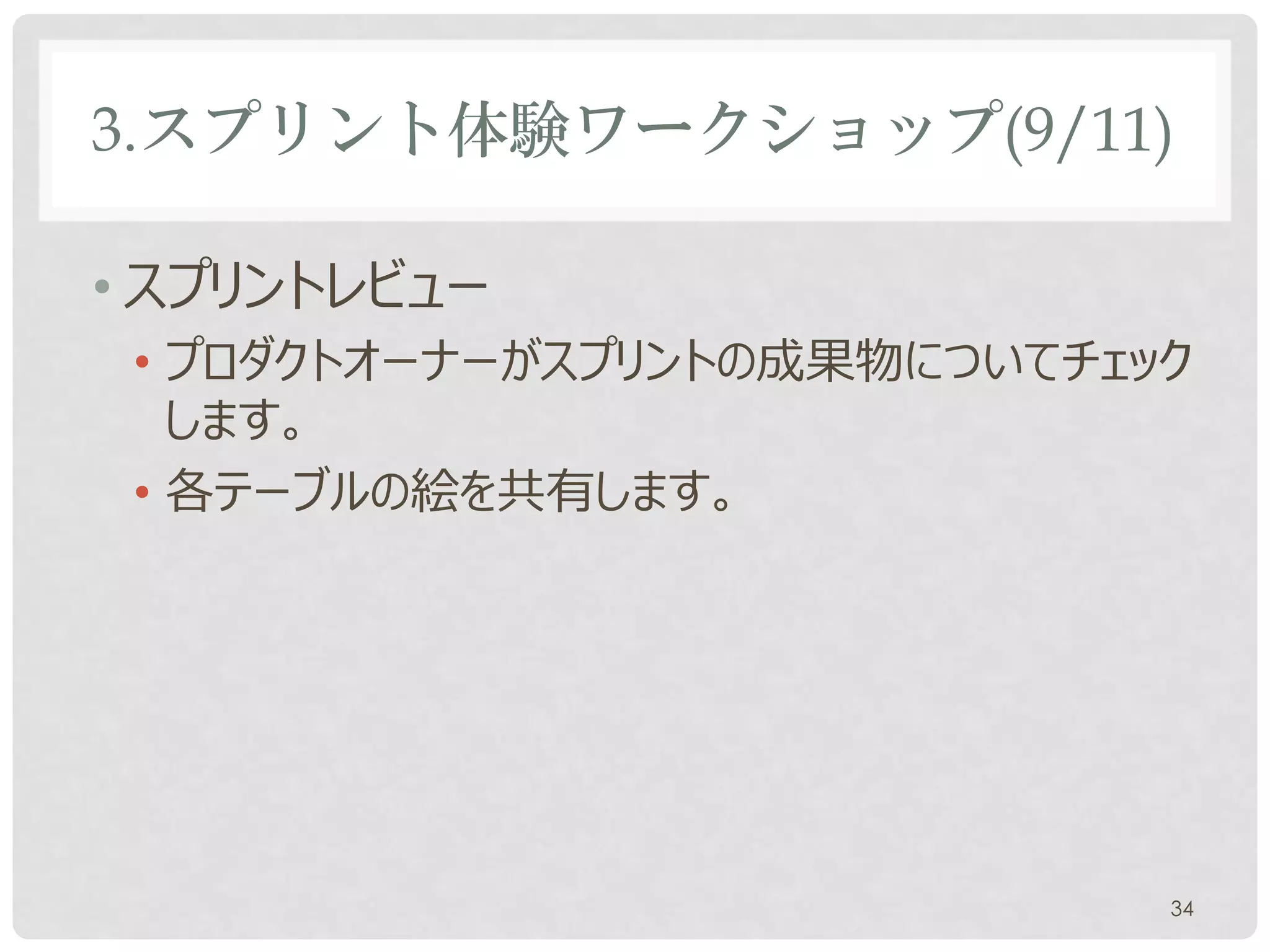 3.スプリント体験ワークショップ(9/11)

• スプリントレビュー
 • スプリントの成果物についてチェックします。
 • 各テーブルの絵を共有します。




                           34
 