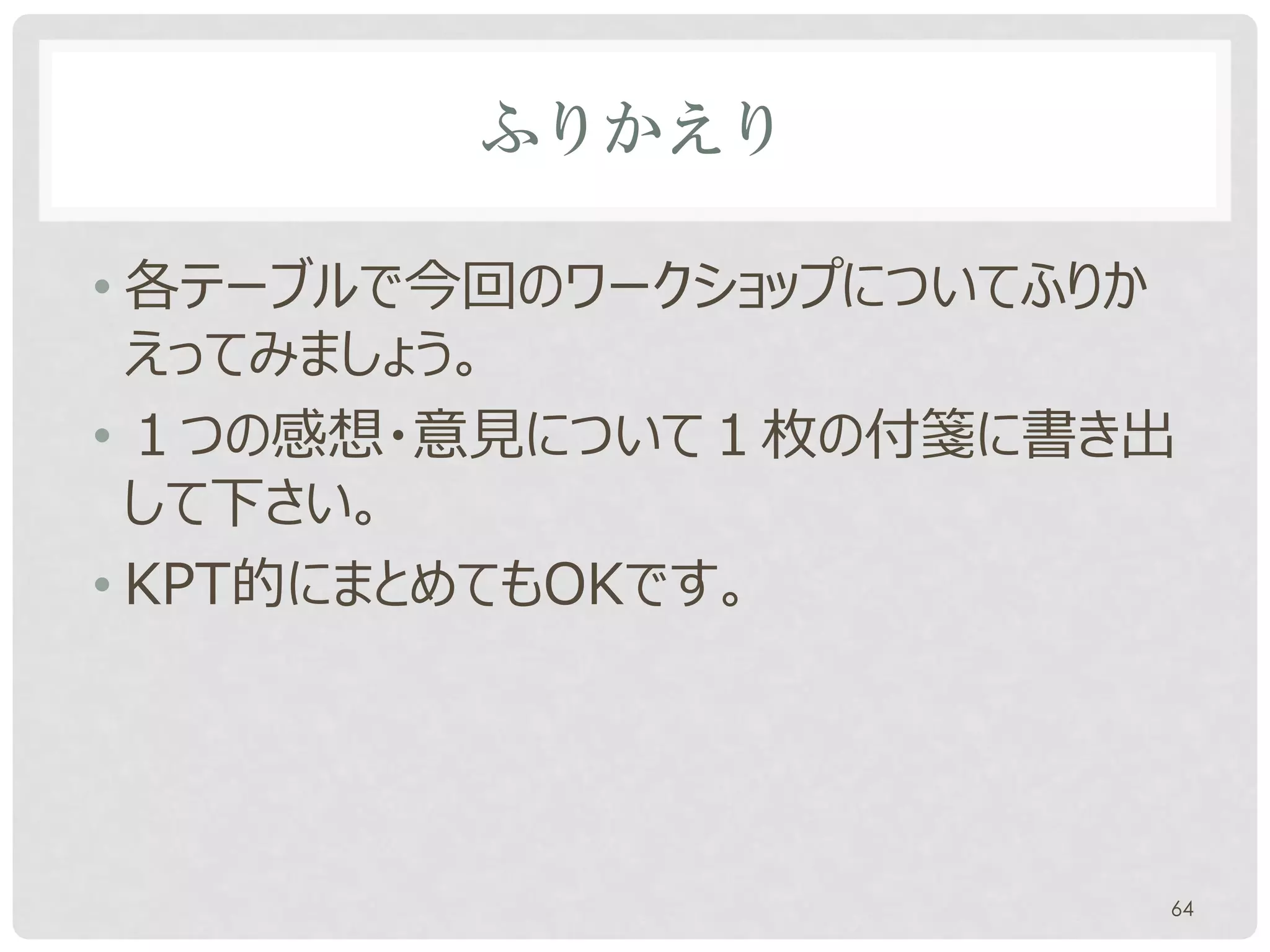 ふりかえり

• 各テーブルで今回のワークショップについてふりか
  えってみましょう。
• １つの感想・意見について１枚の付箋に書き出
  して下さい。
• KPT的にまとめてもOKです。




                        64
 