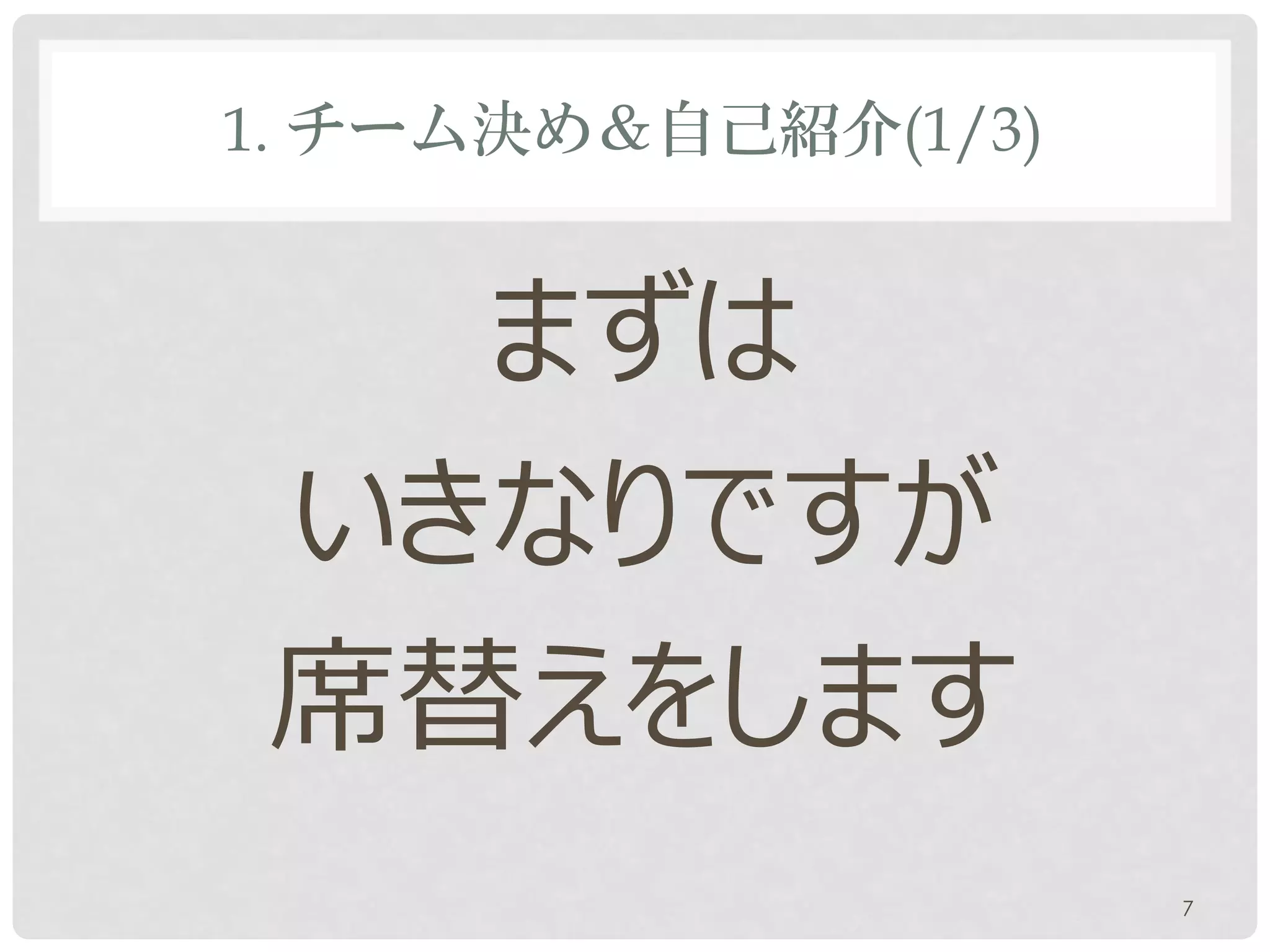 1. チーム決め＆自己紹介(1/3)


   まずは
 いきなりですが
 席替えをします
                     7
 