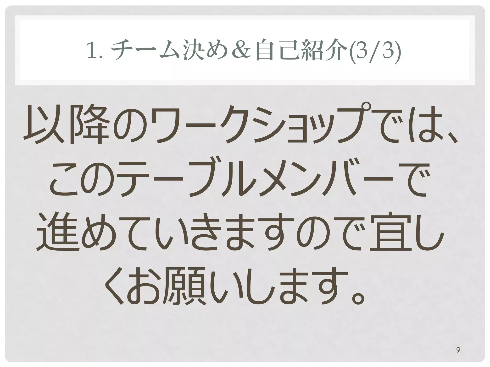 1. チーム決め＆自己紹介(3/3)


以降のワークショップでは、
 このテーブルメンバーで
進めていきますので宜し
   くお願いします。
                      9
 