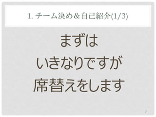 1. チーム決め＆自己紹介(1/3)


   まずは
 いきなりですが
 席替えをします
                     7
 