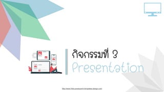 http://www.free-powerpoint-templates-design.com
กิจกรรมที่ 3
Presentation
 