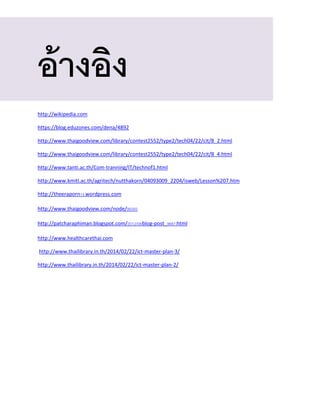 อ้างอิง
http://wikipedia.com
https://blog.eduzones.com/dena/4892
http://www.thaigoodview.com/library/contest2552/type2/tech04/22/cit/8_2.html
http://www.thaigoodview.com/library/contest2552/type2/tech04/22/cit/8_4.html
http://www.tanti.ac.th/Com-tranning/IT/technof1.html
http://www.kmitl.ac.th/agritech/nutthakorn/04093009_2204/isweb/Lesson%207.htm
http://theeraporn14.wordpress.com
http://www.thaigoodview.com/node/99393
http://patcharaphiman.blogspot.com/2012/08/blog-post_9687.html
http://www.healthcarethai.com
http://www.thailibrary.in.th/2014/02/22/ict-master-plan-3/
http://www.thailibrary.in.th/2014/02/22/ict-master-plan-2/
 