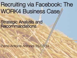Recruiting via Facebook: The
WORK4 Business Case
Pierre-Antoine Antonini 25/03/14
Strategic Analysis and
Recommandations
 