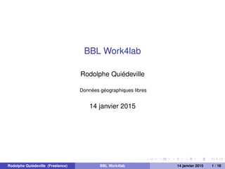 BBL Work4lab
Rodolphe Quiédeville
Données géographiques libres
14 janvier 2015
Rodolphe Quiédeville (Freelance) BBL Work4lab 14 janvier 2015 1 / 18
 