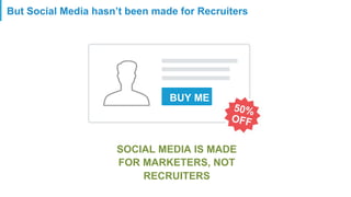 But Social Media hasn’t been made for Recruiters
SOCIAL MEDIA IS MADE
FOR MARKETERS, NOT
RECRUITERS
BUY ME
50%
OFF
 
