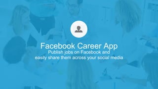 Publish jobs on Facebook and
easily share them across your social media
Facebook Career App
 