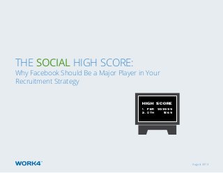 August 2013
The Social High Score:
Why Facebook Should Be a Major Player in Your
Recruitment Strategy
HIGH SCORE
1. FBR 999999
2. OTH 1569
 