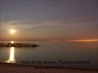 Wh at about all the dreams, That you said was yours and mine?