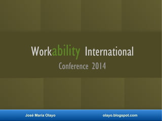 Workability International 
Conference 2014 
José María Olayo olayo.blogspot.com 
 