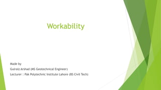 Workability
Made by
Gulraiz Arshad (MS Geotechnical Engineer)
Lecturer : Pak Polytechnic Institute Lahore (BS Civil Tech)
 