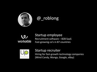 Startup employee
Recruitment software – B2B SaaS
Fast-growing co’s in 87 countries
Startup recruiter
Hiring for fast-growth technology companies
(Mind Candy, Wonga, Google, eBay)
@_roblong
 