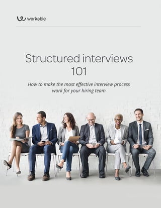 Structured interviews 101 1
Structured interviews
101
How to make the most effective interview process
work for your hiring team
 