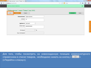 Для того, чтобы посмотреть на новосозданную позицию номенклатурного
справочника в списке товаров, необходимо нажать на кнопку « »
(«Перейти к списку»).
 