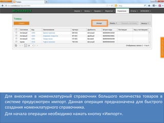 Для внесения в номенклатурный справочник большого количества товаров в
системе предусмотрен импорт. Данная операция предназначена для быстрого
создания номенклатурного справочника.
Для начала операции необходимо нажать кнопку «Импорт».
 