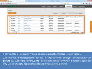 В результате в номенклатурный справочник добавляются новые товары.
Для поиска интересующего товара в справочнике следует воспользоваться
фильтром. Для этого необходимо нажать на кнопку «Фильтр» в правом верхнем
углу меню, указать параметры поиска и применить фильтр.
 