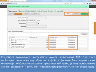 Существует возможность распечатать номера штрих-кодов МИ. Для этого
необходимо нажать кнопку «Печать» и файл в формате Excel загрузится на
компьютер. Необходимо сохранить предложенный файл, указать осмысленное
имя при сохранении и затем при необходимости распечатать список штрих-кодов.
 