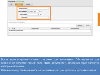 После этого открывается окно с полями для заполнения. Обязательным для
заполнения является только поле «Дата документа», остальные поля являются
информационными.
Дата и время устанавливаются по умолчанию, но они доступны редактирования.
 