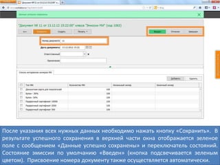 После указания всех нужных данных необходимо нажать кнопку «Сохранить». В
результате успешного сохранения в верхней части окна отображается зеленое
поле с сообщением «Данные успешно сохранены» и переключатель состояний.
Состояние эмиссии по умолчанию «Введен» (кнопка подсвечивается зеленым
цветом). Присвоение номера документу также осуществляется автоматически.
 