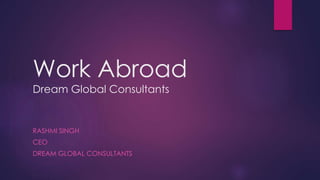 Work Abroad
Dream Global Consultants
RASHMI SINGH
CEO
DREAM GLOBAL CONSULTANTS
 