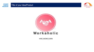 STUDENT
STARTUP
PROGRAM
Title of your Idea/Product
HIRE|WORK|EARN
 