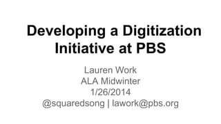 Developing a Digitization
Initiative at PBS
Lauren Work
ALA Midwinter
1/26/2014
@squaredsong | lawork@pbs.org

 