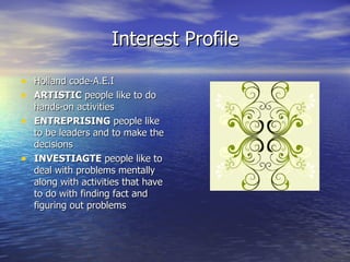 Interest Profile Holland code-A.E.I ARTISTIC  people like to do hands-on activities ENTREPRISING  people like to be leaders and to make the decisions INVESTIAGTE  people like to deal with problems mentally along with activities that have to do with finding fact and figuring out problems 