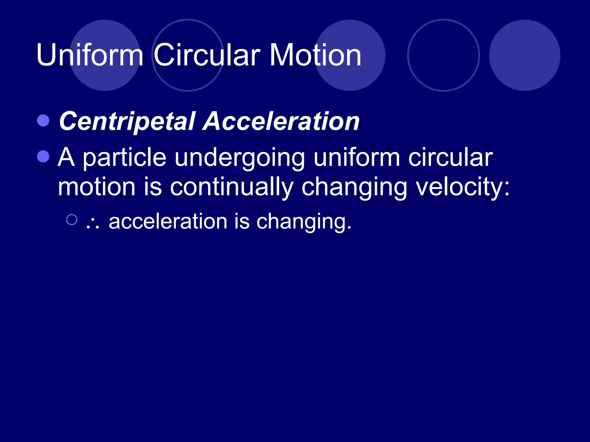 Uniform Circular Motion Centripetal Acceleration A particle undergoing uniform circular motion is continually changing velocity :    acceleration is changing.   