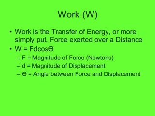 Work (W) Work is the Transfer of Energy, or more simply put, Force exerted over a Distance W = Fdcos Ө F = Magnitude of Force (Newtons) d = Magnitude of Displacement Ө  = Angle between Force and Displacement 