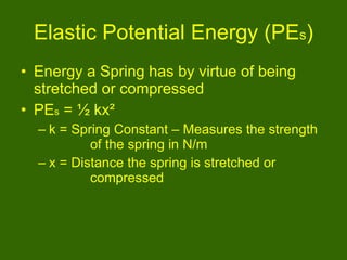 Elastic Potential Energy (PE s ) Energy a Spring has by virtue of being stretched or compressed PE s  = ½ kx ² k = Spring Constant – Measures the strength  of the spring in N/m x = Distance the spring is stretched or  compressed  