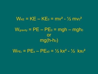 W KE  = KE – KE 0  = mv ² - ½ mv 0 ² W gravity  = PE – PE 0  = mgh – mgh 0 or mg(h-h 0 ) W PE s  = PE s  – PE s0  =  ½  kx² -  ½  kx 0 ² 