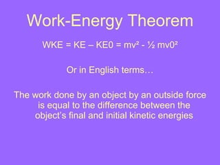 Work-Energy Theorem WKE = KE – KE0 = mv ² - ½ mv0² Or in English terms… The work done by an object by an outside force is equal to the difference between the object’s final and initial kinetic energies 