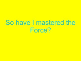 So have I mastered the Force? 