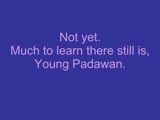 Not yet. Much to learn there still is, Young Padawan. 