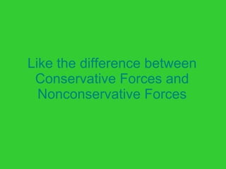 Like the difference between Conservative Forces and Nonconservative Forces 