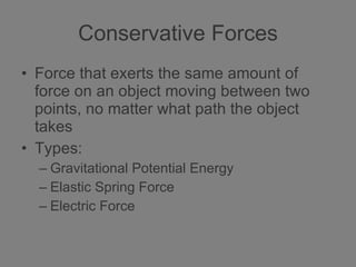 Conservative Forces Force that exerts the same amount of force on an object moving between two points, no matter what path the object takes Types: Gravitational Potential Energy Elastic Spring Force Electric Force 