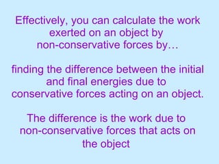 Effectively, you can calculate the work exerted on an object by  non-conservative forces by… finding the difference between the initial and final energies due to  conservative forces acting on an object. The difference is the work due to  non-conservative forces that acts on the object   