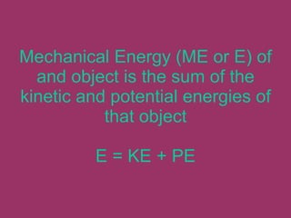 Mechanical Energy (ME or E) of and object is the sum of the kinetic and potential energies of that object E = KE + PE 