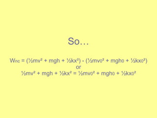 So… W nc  = ( ½mv² + mgh + ½kx²) - (½mv 0 ² + mgh 0  + ½kx 0 ²) or ½mv² + mgh + ½kx² = ½mv 0 ² + mgh 0  + ½kx 0 ² 