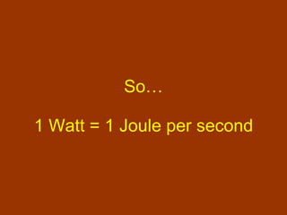 So… 1 Watt = 1 Joule per second 