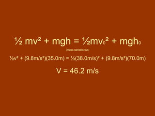 ½ mv ² + mgh = ½mv 0 ² + mgh 0 (mass cancels out) ½v ² + (9.8m/s²)(35.0m) =  ½(38.0m/s) ² + (9.8m/s²)(70.0m) V = 46.2 m/s 