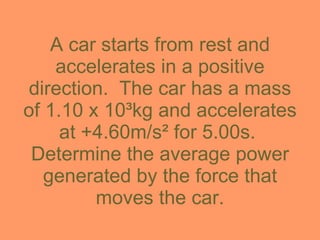 A car starts from rest and accelerates in a positive direction.  The car has a mass of 1.10 x 10 ³kg and accelerates at +4.60m/s² for 5.00s.  Determine the average power generated by the force that moves the car. 