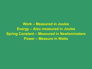 Work – Measured in Joules Energy – Also measured in Joules Spring Constant – Measured in Newton/meters Power – Measure in Watts 