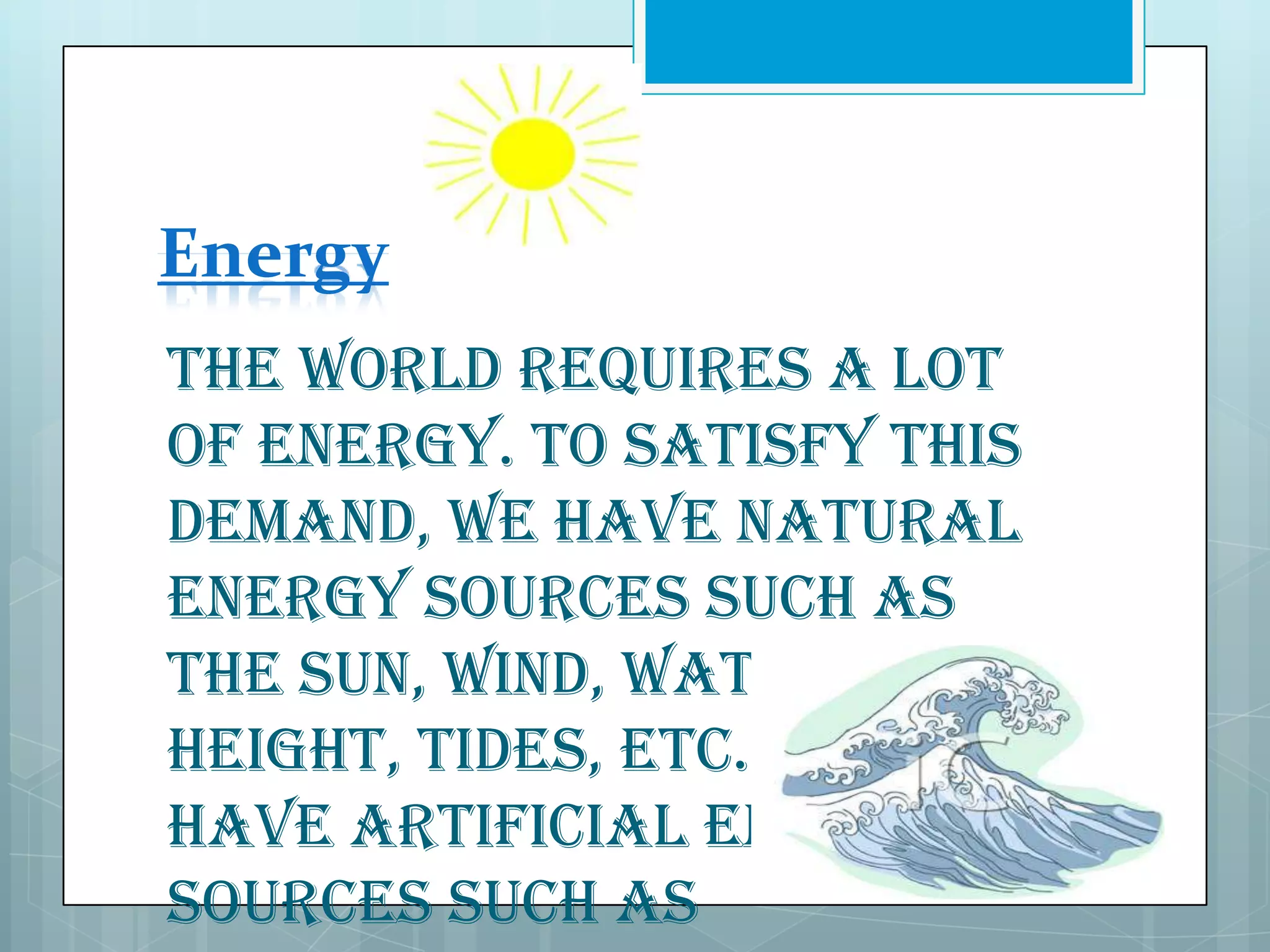 Energy
The world requires a lot
of energy. To satisfy this
demand, we have natural
energy sources such as
the sun, wind, water at a
height, tides, etc. We also
have artificial energy
sources such as

 