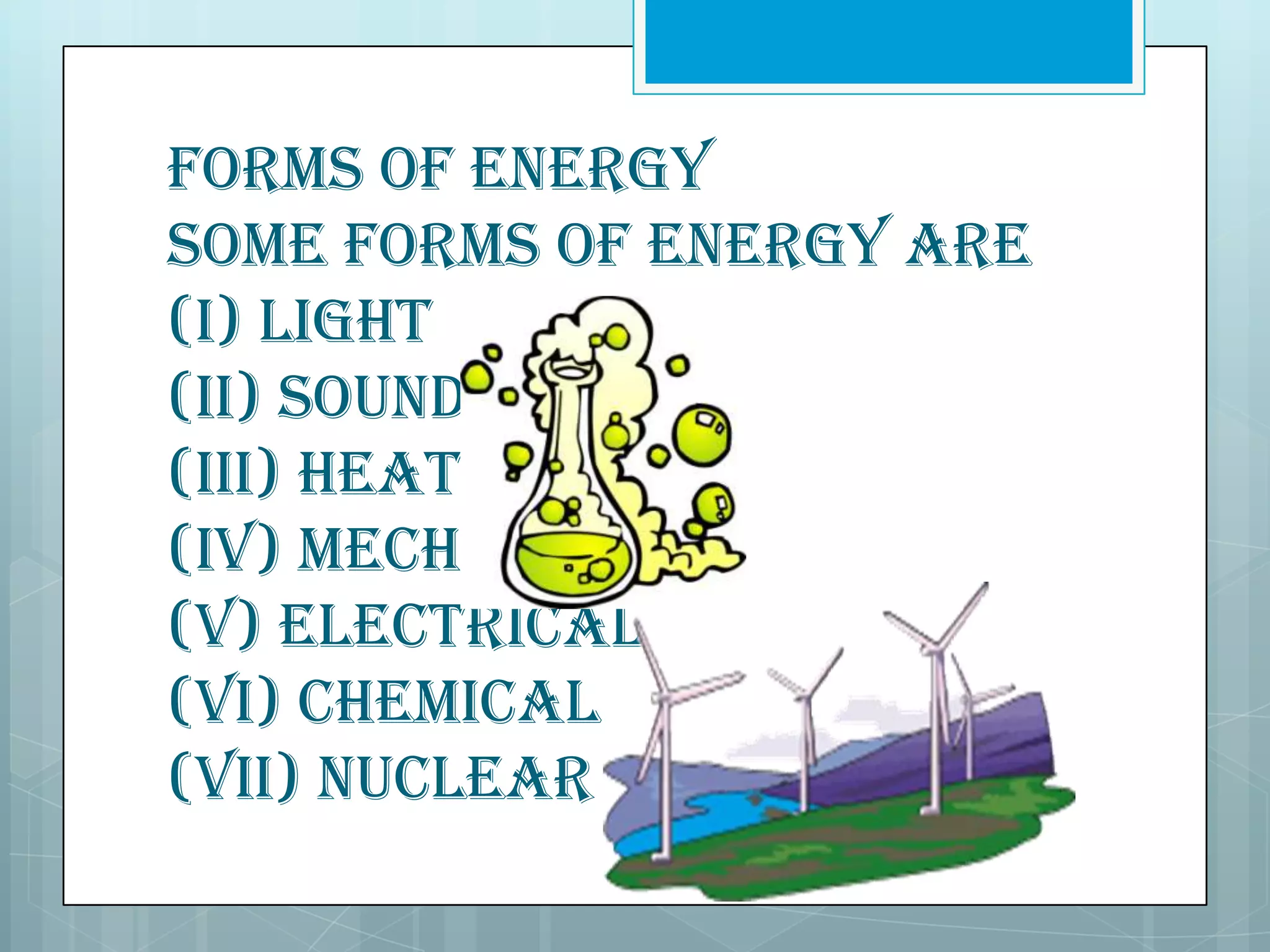 Forms of energy
Some forms of energy are
(i) Light
(ii) Sound
(iii) Heat
(iv) Mechanical
(v) Electrical
(vi) Chemical
(vii) Nuclear

 