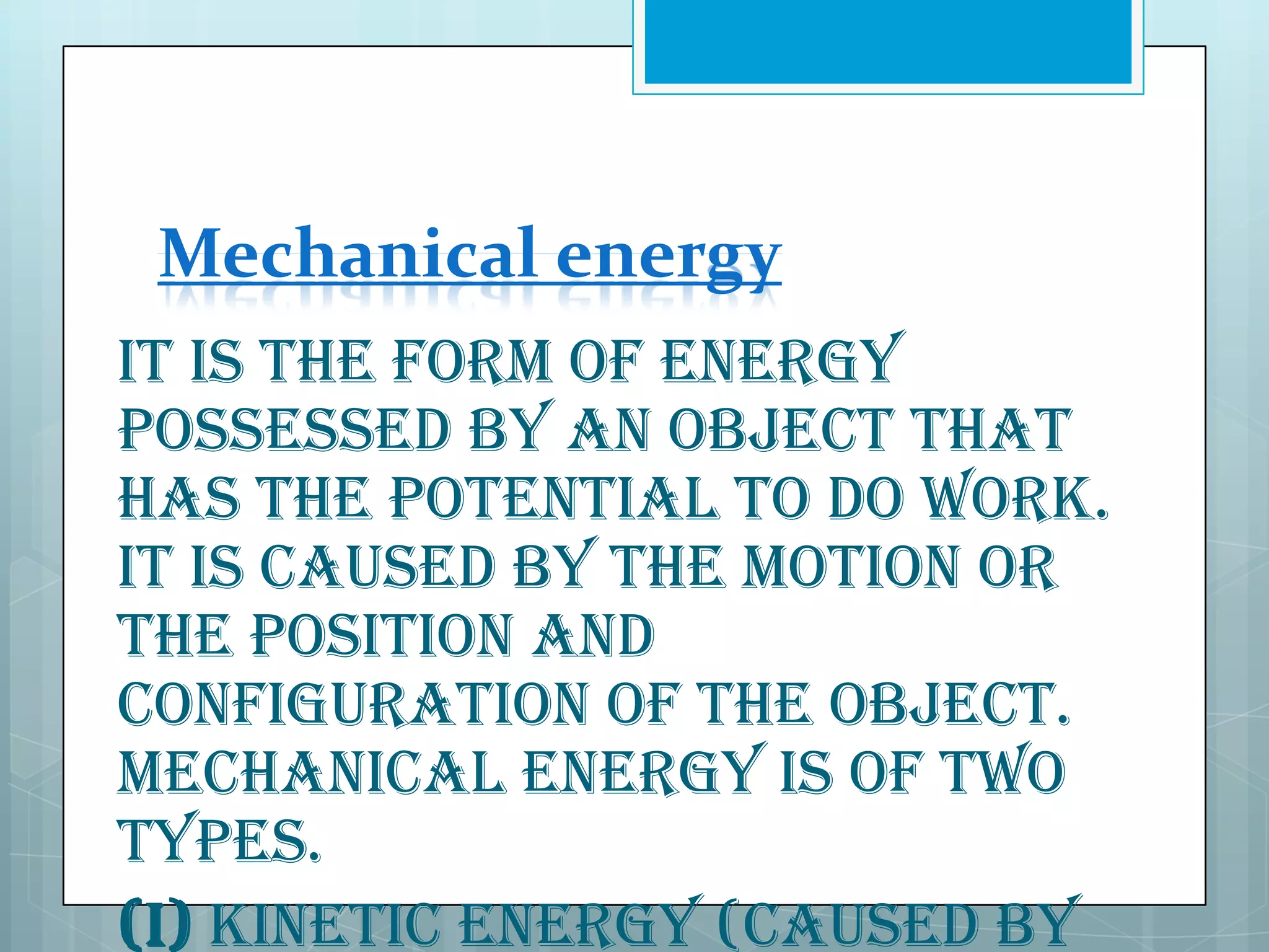 Mechanical energy
It is the form of energy
possessed by an object that
has the potential to do work.
It is caused by the motion or
the position and
configuration of the object.
Mechanical energy is of two
types.
(i) Kinetic energy (caused by

 